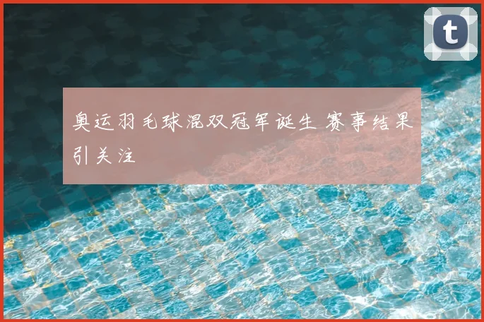 奥运羽毛球混双冠军诞生 赛事结果引关注