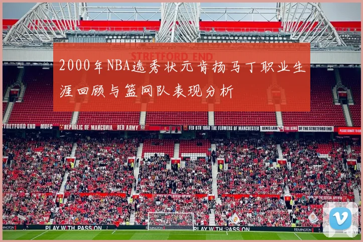 2000年NBA选秀状元肯扬马丁职业生涯回顾与篮网队表现分析