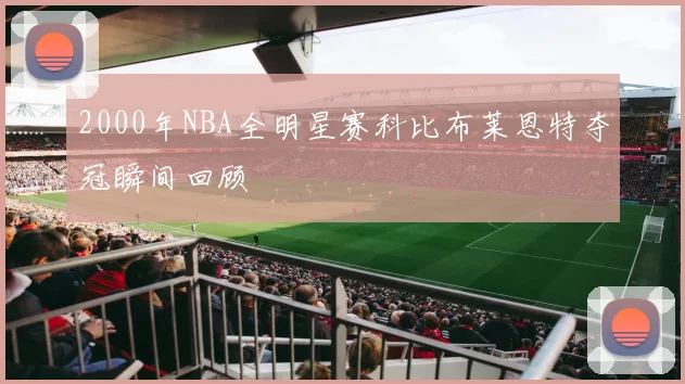 2000年NBA全明星赛科比布莱恩特夺冠瞬间回顾