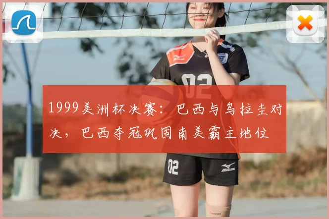 1999美洲杯决赛：巴西与乌拉圭对决，巴西夺冠巩固南美霸主地位