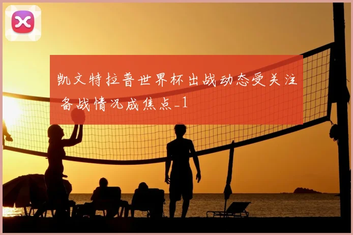 凯文特拉普世界杯出战动态受关注 备战情况成焦点_1