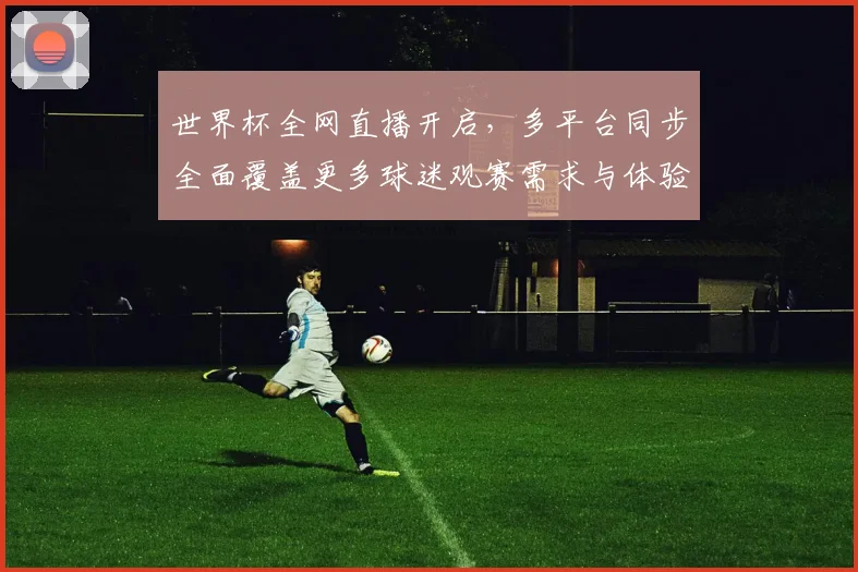 世界杯全网直播开启，多平台同步全面覆盖更多球迷观赛需求与体验