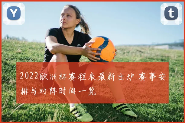 2022欧洲杯赛程表最新出炉 赛事安排与对阵时间一览
