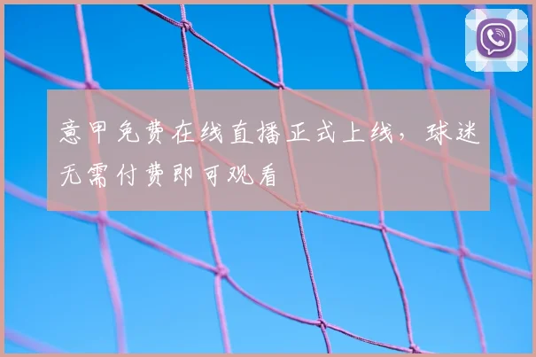 意甲免费在线直播正式上线,球迷无需付费即可观看