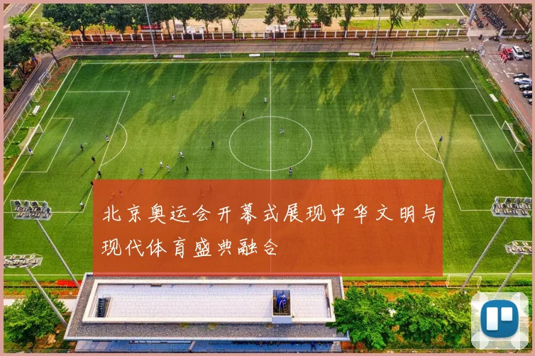 北京奥运会开幕式展现中华文明与现代体育盛典融合