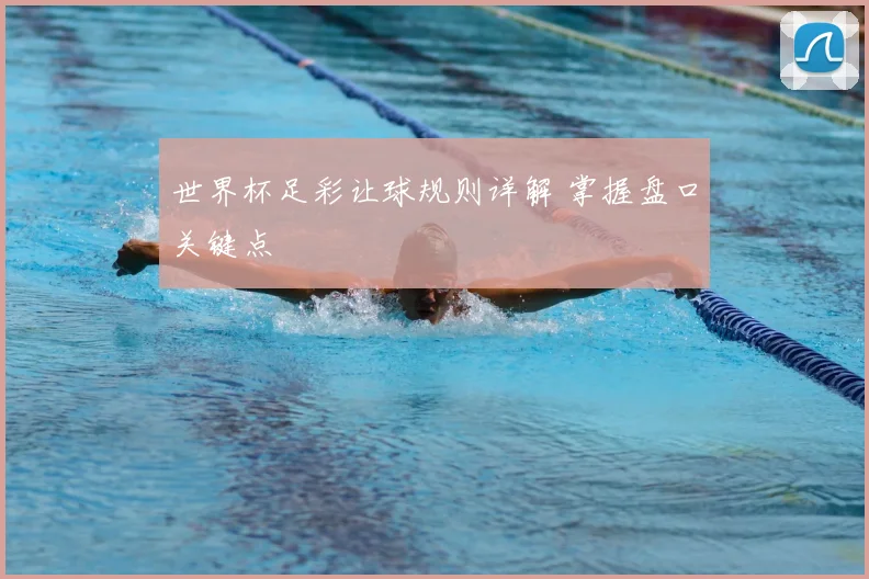 世界杯足彩让球规则详解 掌握盘口关键点