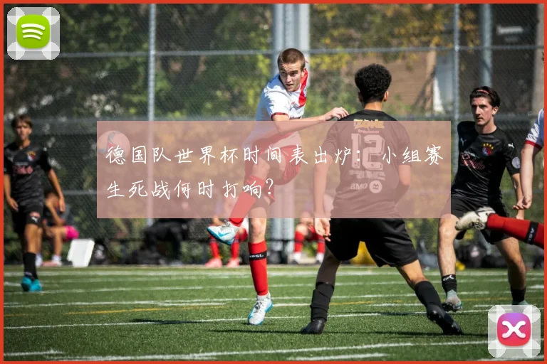 德国队世界杯时间表出炉:小组赛生死战何时打响?