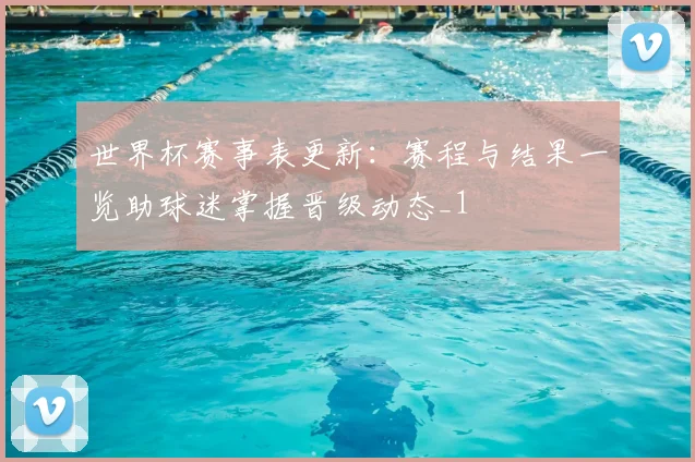 世界杯赛事表更新:赛程与结果一览助球迷掌握晋级动态_1