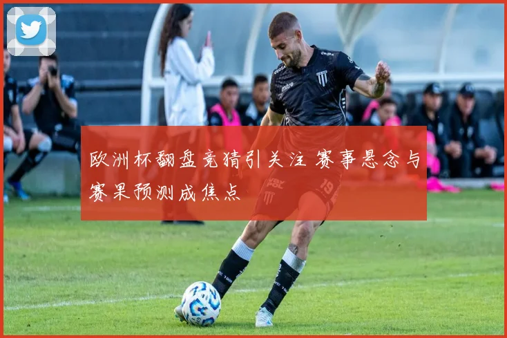 欧洲杯翻盘竞猜引关注 赛事悬念与赛果预测成焦点