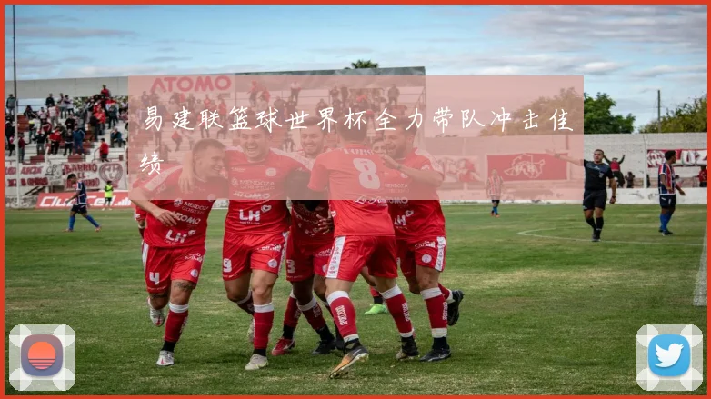 易建联篮球世界杯全力带队冲击佳绩