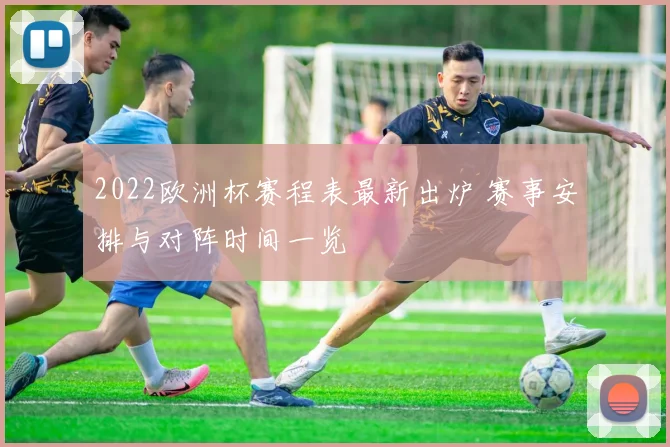 2022欧洲杯赛程表最新出炉 赛事安排与对阵时间一览