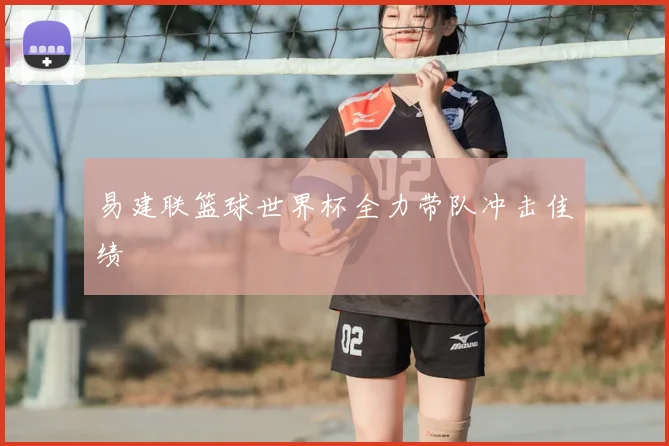 易建联篮球世界杯全力带队冲击佳绩