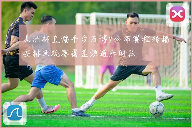 美洲杯直播平台万博y公布赛程转播安排及观赛覆盖频道和时段