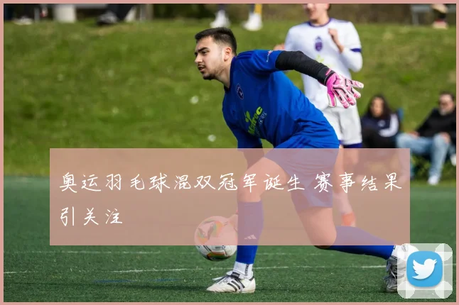 奥运羽毛球混双冠军诞生 赛事结果引关注