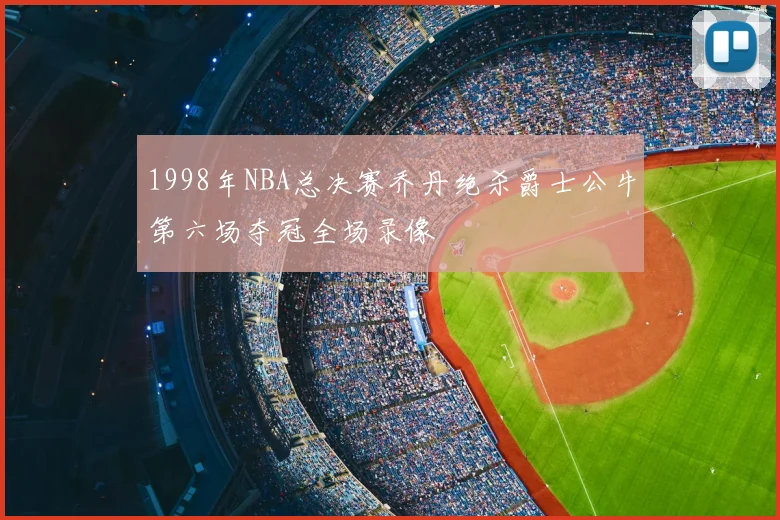 1998年NBA总决赛乔丹绝杀爵士公牛第六场夺冠全场录像