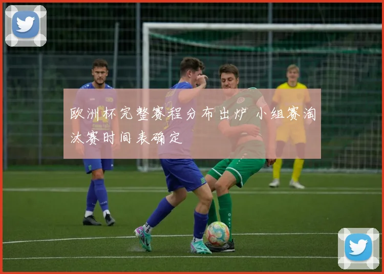 欧洲杯完整赛程分布出炉 小组赛淘汰赛时间表确定
