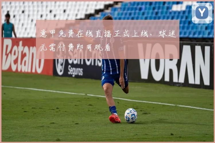 意甲免费在线直播正式上线,球迷无需付费即可观看