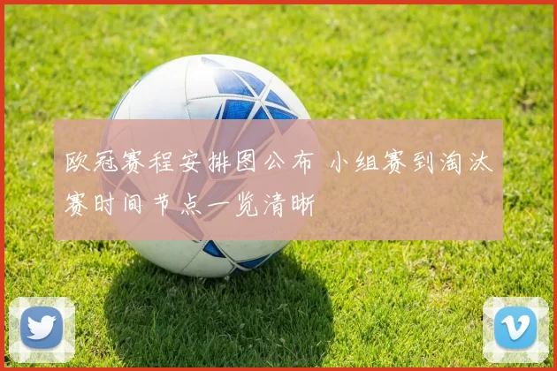 欧冠赛程安排图公布 小组赛到淘汰赛时间节点一览清晰