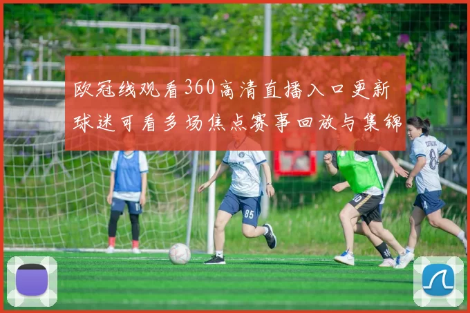 欧冠线观看360高清直播入口更新 球迷可看多场焦点赛事回放与集锦