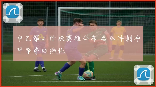 中乙第二阶段赛程公布 各队冲刺冲甲争夺白热化