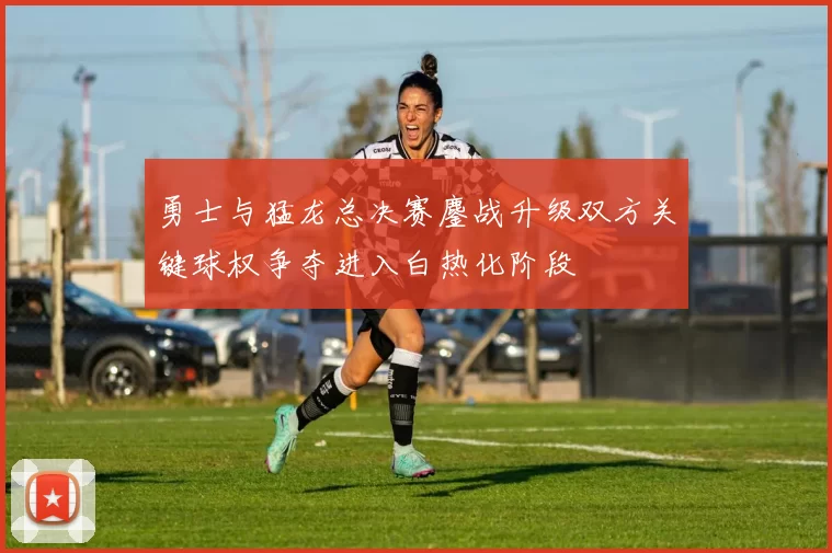 勇士与猛龙总决赛鏖战升级双方关键球权争夺进入白热化阶段