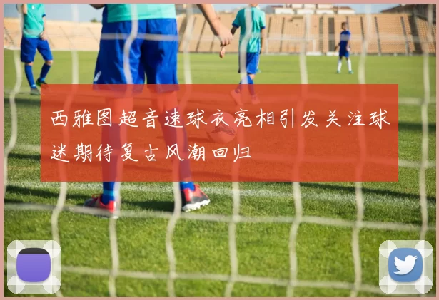 西雅图超音速球衣亮相引发关注球迷期待复古风潮回归