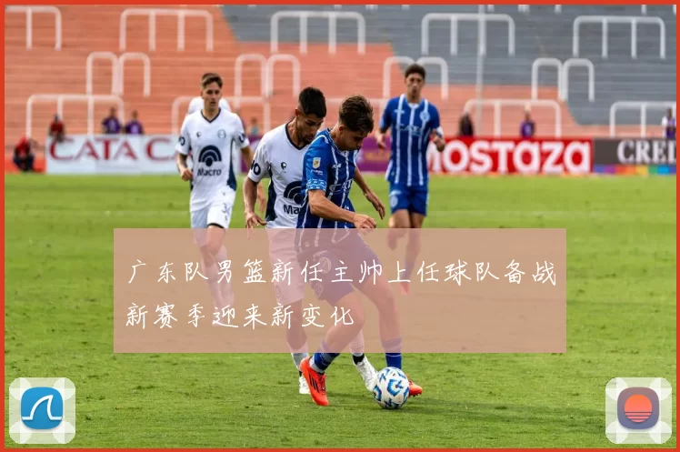 广东队男篮新任主帅上任球队备战新赛季迎来新变化