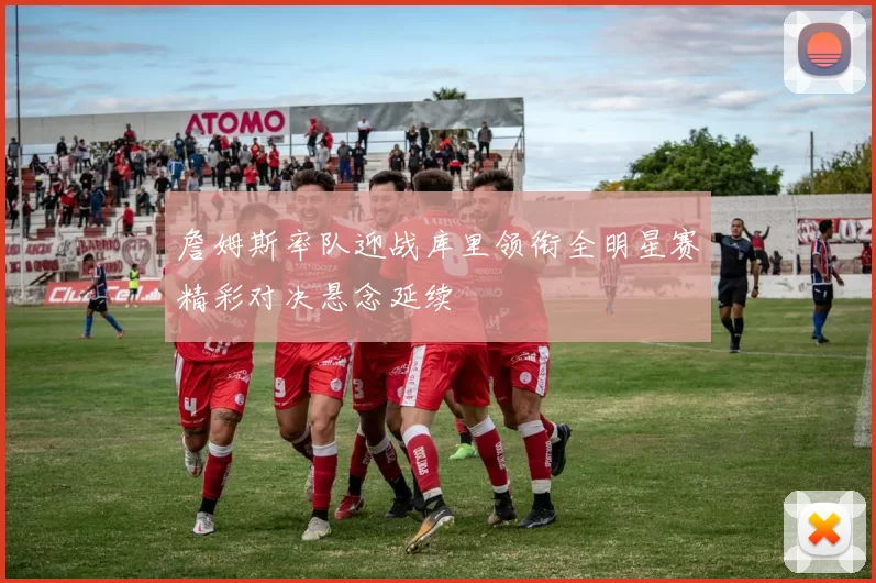 詹姆斯率队迎战库里领衔全明星赛精彩对决悬念延续