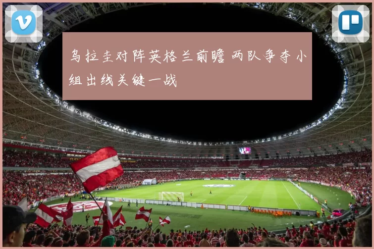 乌拉圭对阵英格兰前瞻 两队争夺小组出线关键一战
