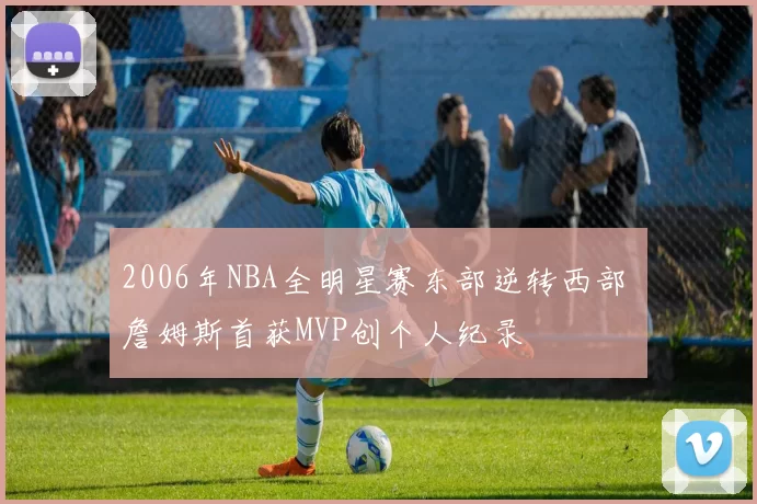 2006年NBA全明星赛东部逆转西部 詹姆斯首获MVP创个人纪录
