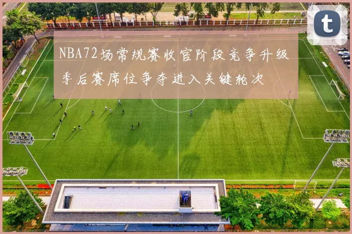 NBA72场常规赛收官阶段竞争升级 季后赛席位争夺进入关键轮次