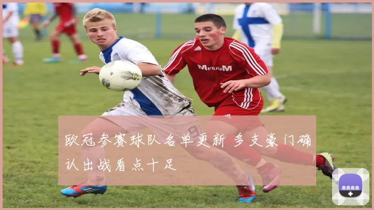 欧冠参赛球队名单更新 多支豪门确认出战看点十足