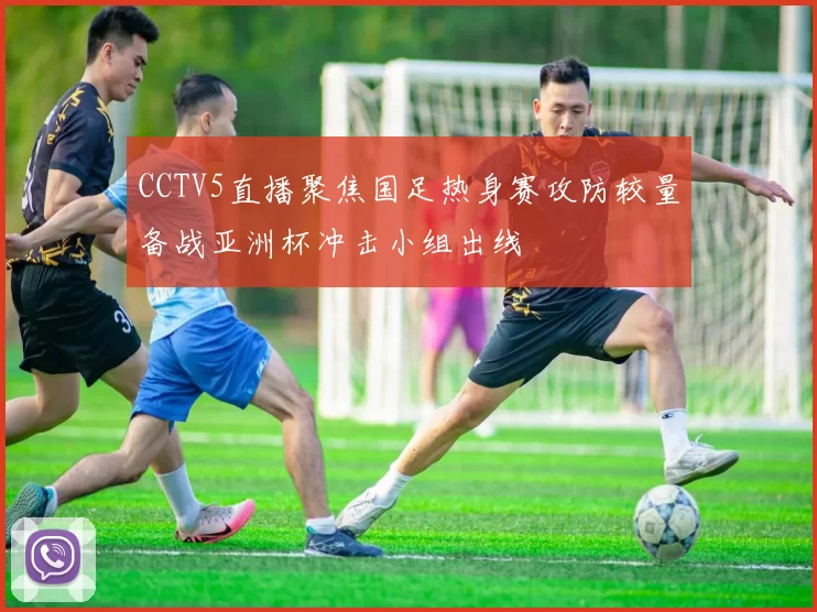 CCTV5直播聚焦国足热身赛攻防较量备战亚洲杯冲击小组出线