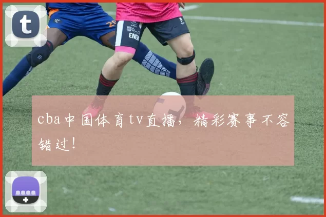 cba中国体育tv直播，精彩赛事不容错过！