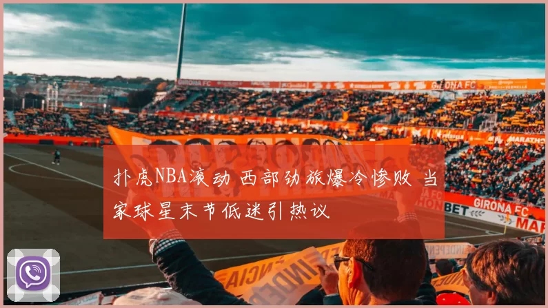 扑虎NBA滚动 西部劲旅爆冷惨败 当家球星末节低迷引热议