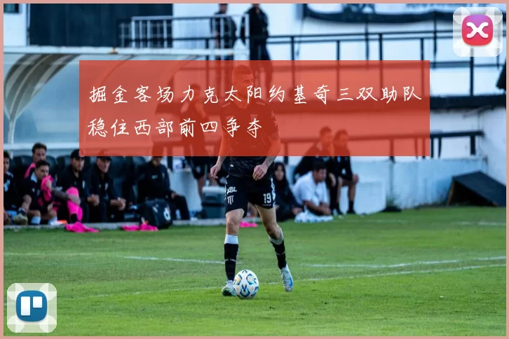 掘金客场力克太阳约基奇三双助队稳住西部前四争夺