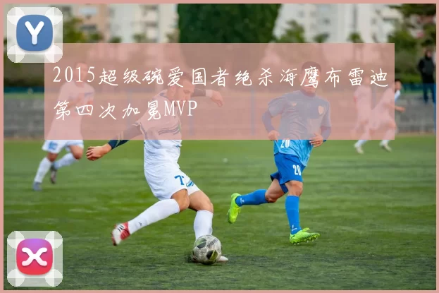2015超级碗爱国者绝杀海鹰布雷迪第四次加冕MVP
