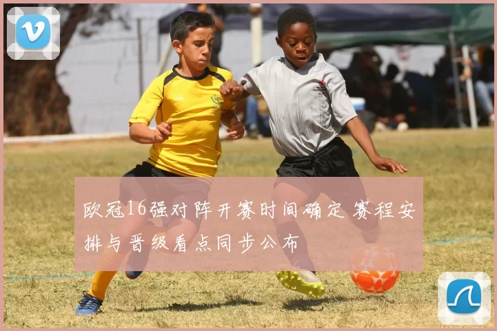 欧冠16强对阵开赛时间确定 赛程安排与晋级看点同步公布