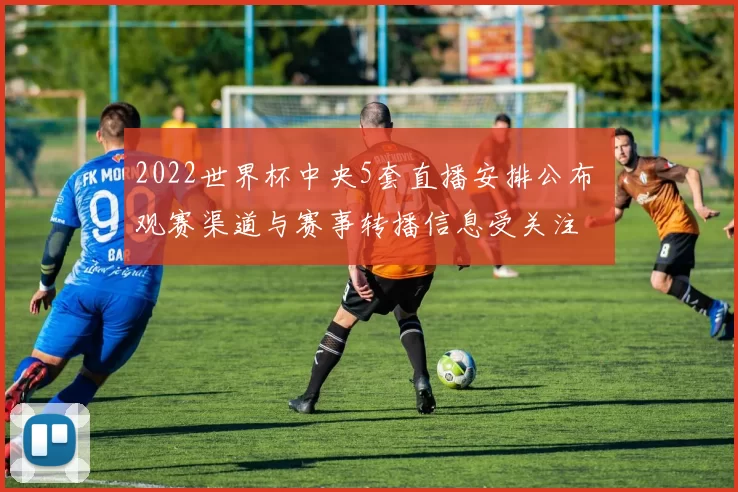 2022世界杯中央5套直播安排公布 观赛渠道与赛事转播信息受关注