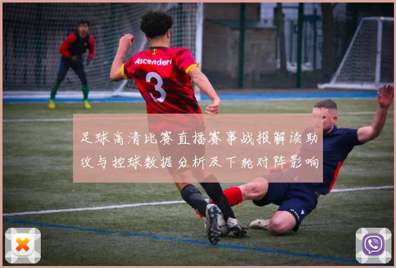 足球高清比赛直播赛事战报解读助攻与控球数据分析及下轮对阵影响