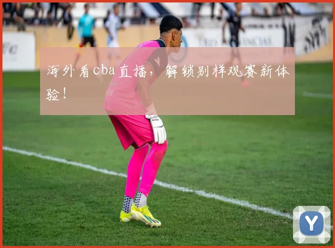 海外看cba直播，解锁别样观赛新体验！