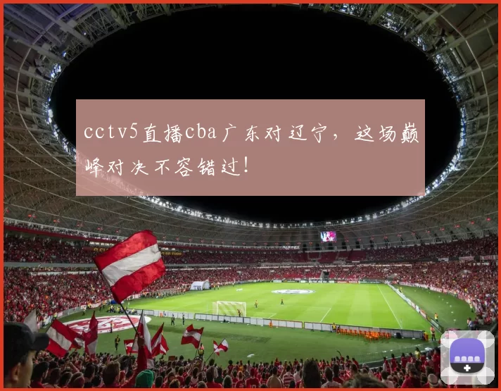 cctv5直播cba广东对辽宁，这场巅峰对决不容错过！