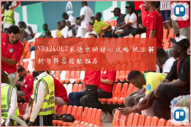 NBA2KOL2米德尔顿核心攻略 玩法解析与阵容搭配推荐