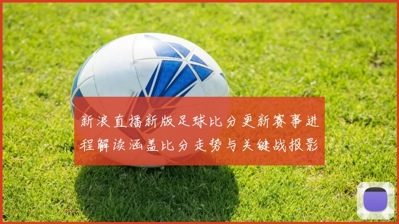 新浪直播新版足球比分更新赛事进程解读涵盖比分走势与关键战报影响