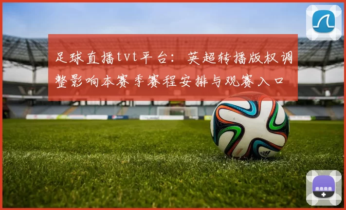 足球直播tvt平台：英超转播版权调整影响本赛季赛程安排与观赛入口