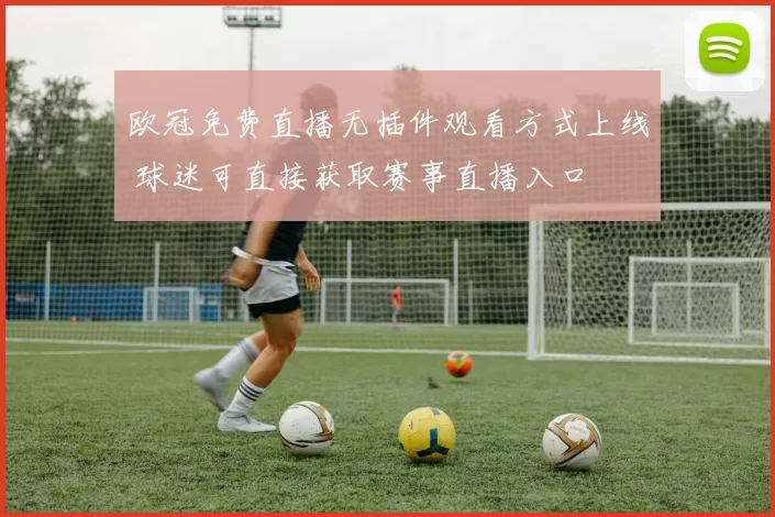 欧冠免费直播无插件观看方式上线 球迷可直接获取赛事直播入口