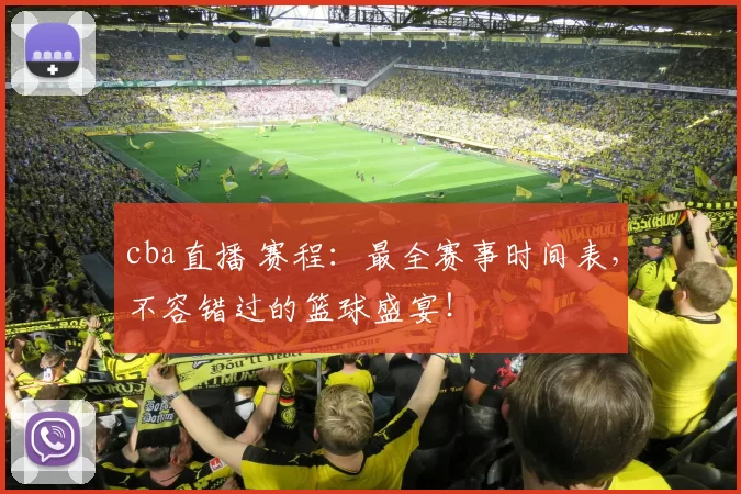 cba直播 赛程：最全赛事时间表，不容错过的篮球盛宴！