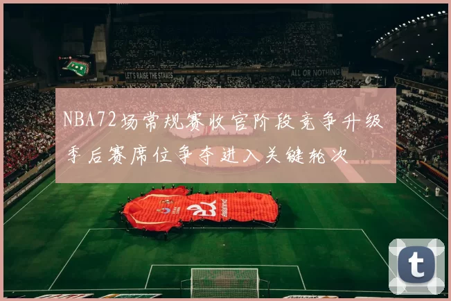 NBA72场常规赛收官阶段竞争升级 季后赛席位争夺进入关键轮次