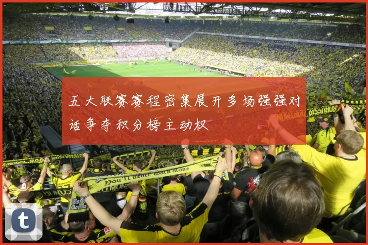 五大联赛赛程密集展开多场强强对话争夺积分榜主动权