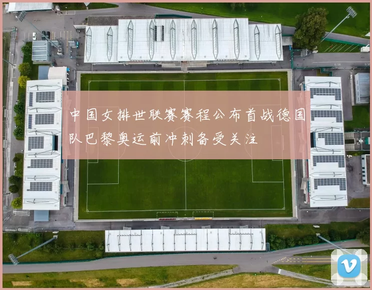 中国女排世联赛赛程公布首战德国队巴黎奥运前冲刺备受关注